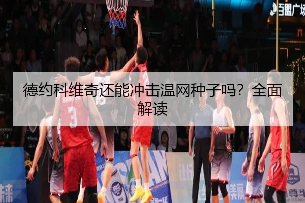 德约科维奇还能冲击温网种子吗？全面解读