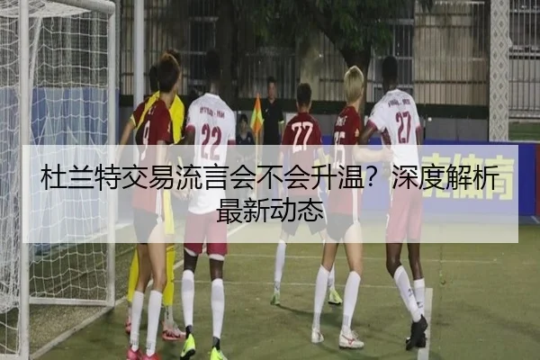 杜兰特交易流言会不会升温？深度解析最新动态