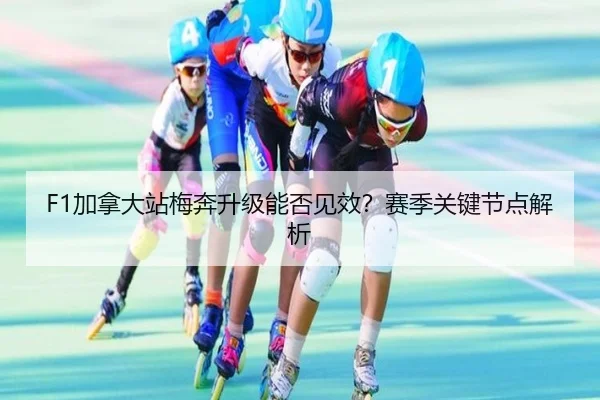 F1加拿大站梅奔升级能否见效？赛季关键节点解析