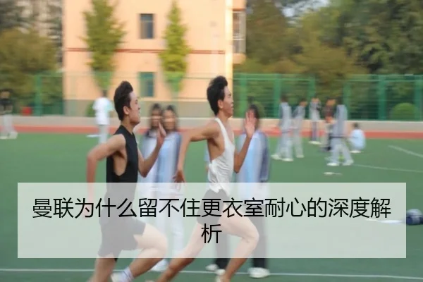 曼联为什么留不住更衣室耐心的深度解析